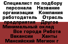 Специалист по подбору персонала › Название организации ­ Компания-работодатель › Отрасль предприятия ­ Другое › Минимальный оклад ­ 21 000 - Все города Работа » Вакансии   . Ханты-Мансийский,Мегион г.